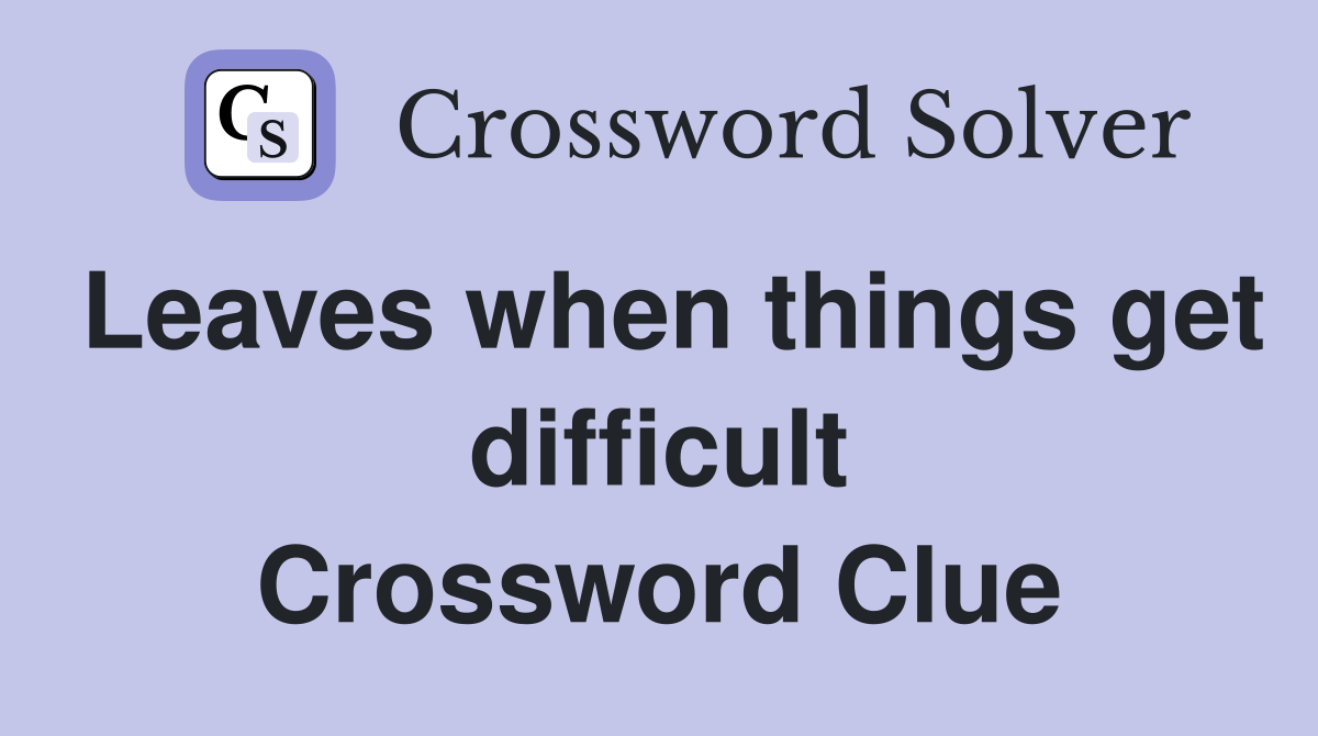Leaves when things get difficult Crossword Clue