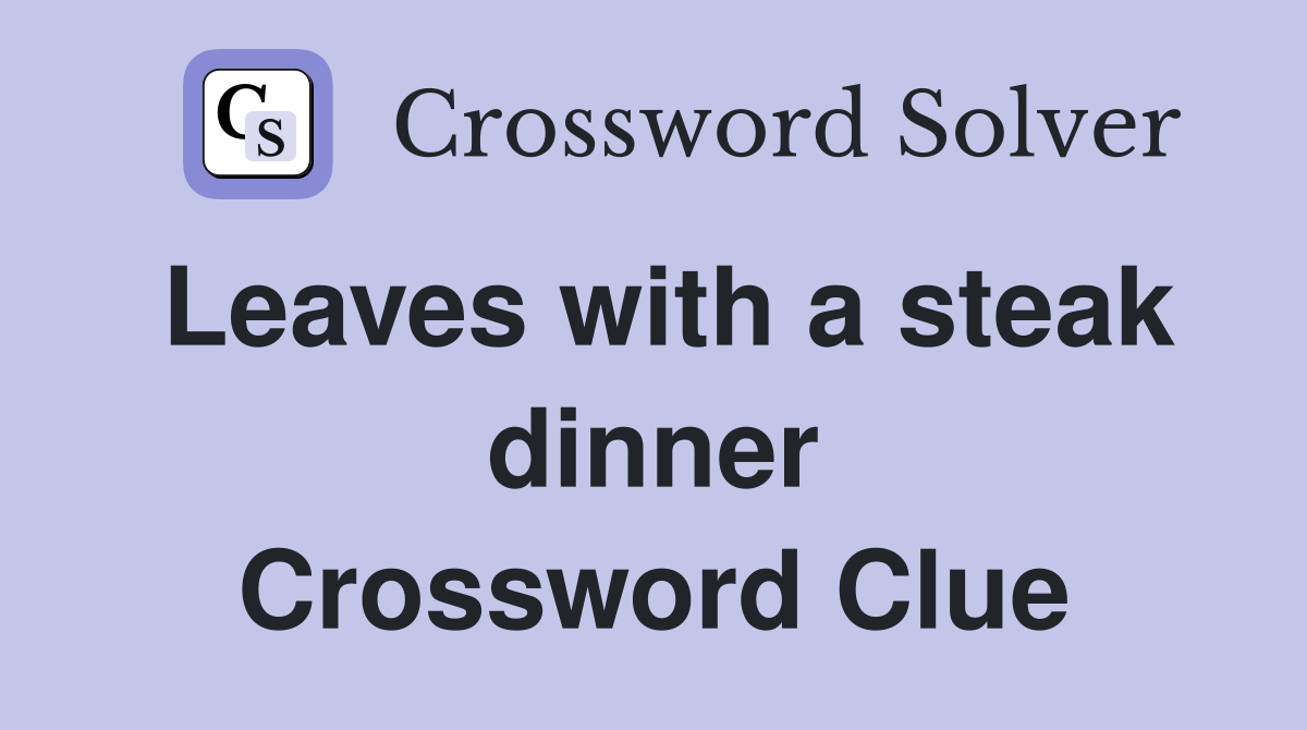 Leaves with a steak dinner Crossword Clue