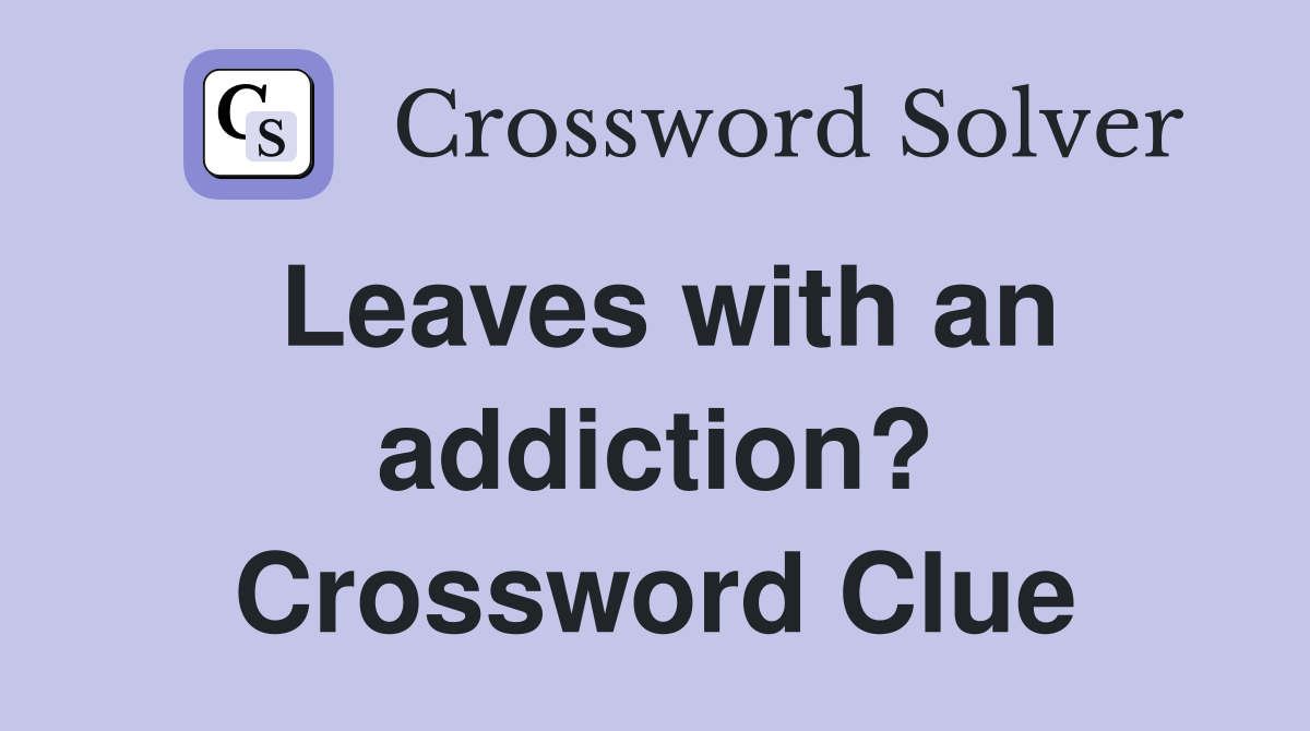 Leaves with an addiction? Crossword Clue