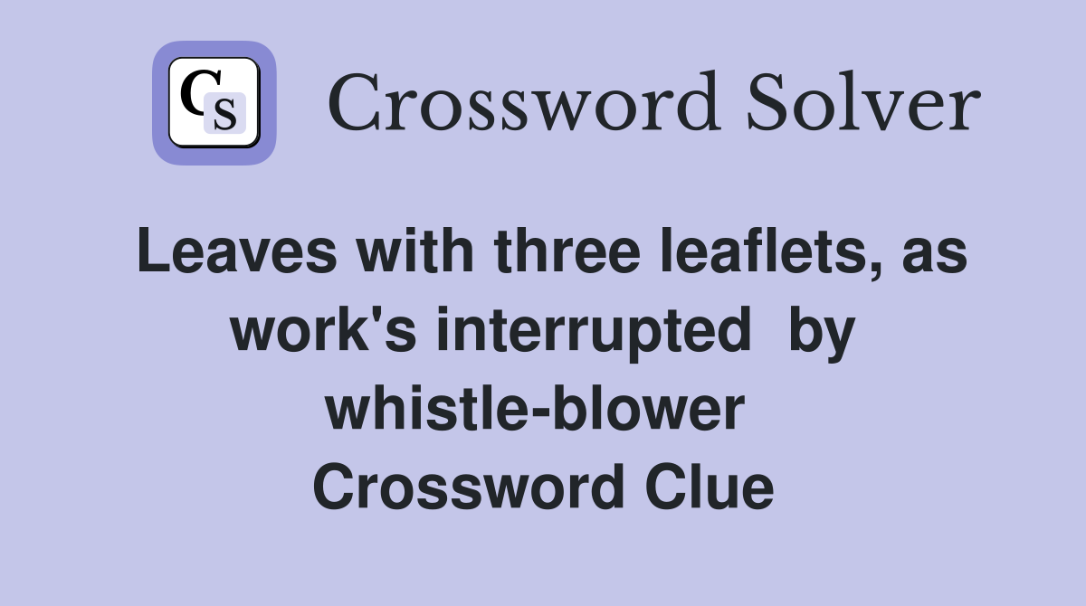 Leaves with three leaflets, as work's interrupted  by whistle-blower  Crossword Clue