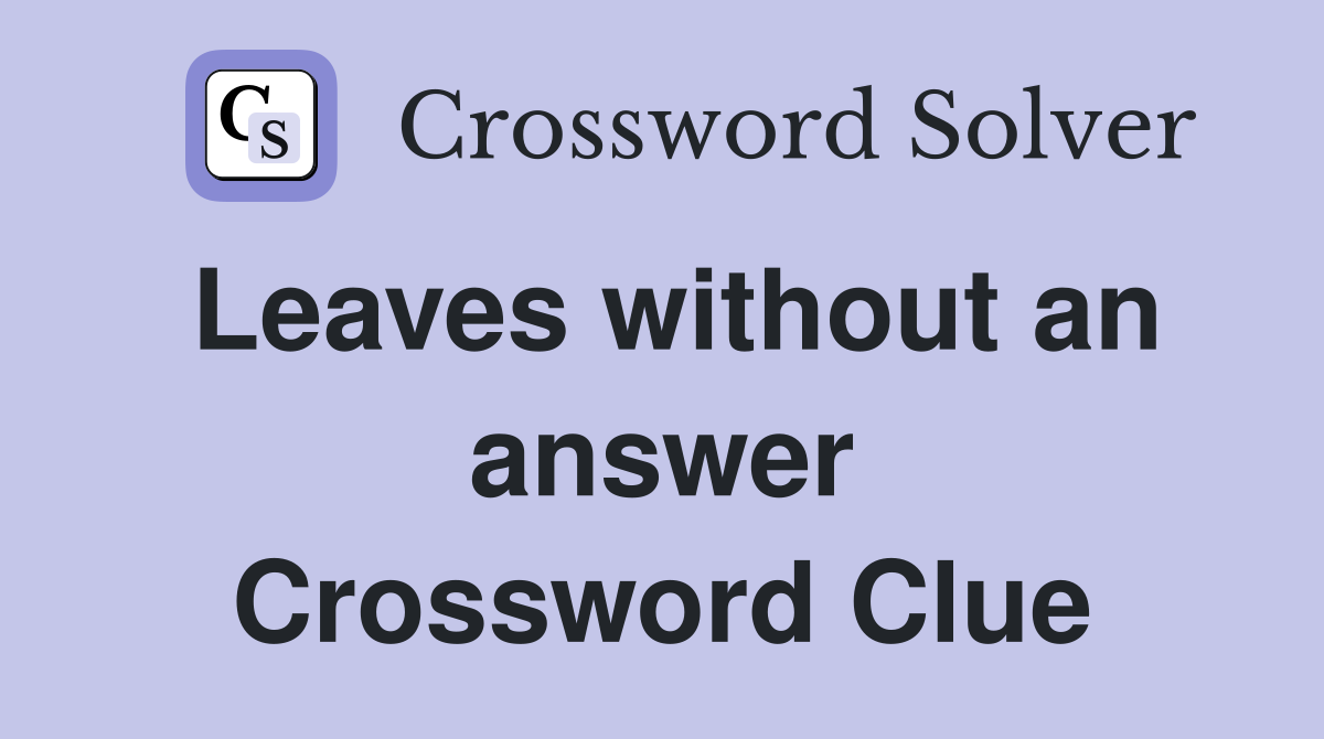 Leaves without an answer Crossword Clue