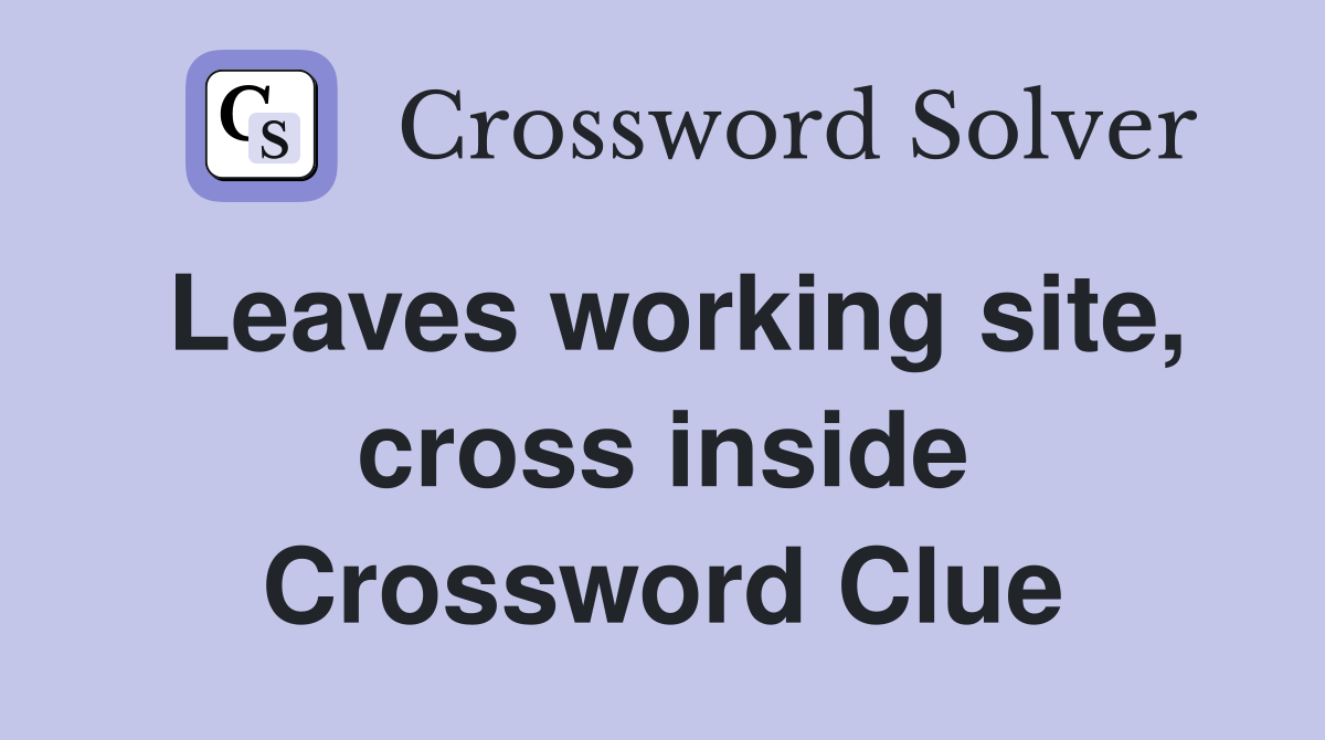 Leaves working site, cross inside Crossword Clue