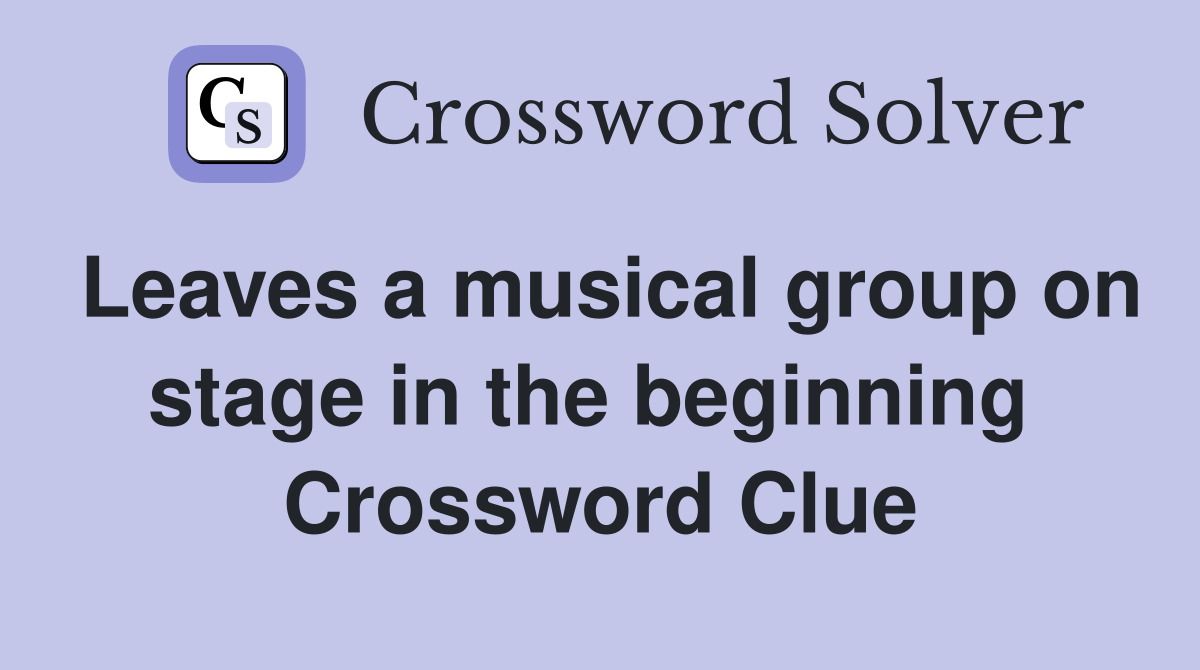 Leaves a musical group on stage in the beginning  Crossword Clue