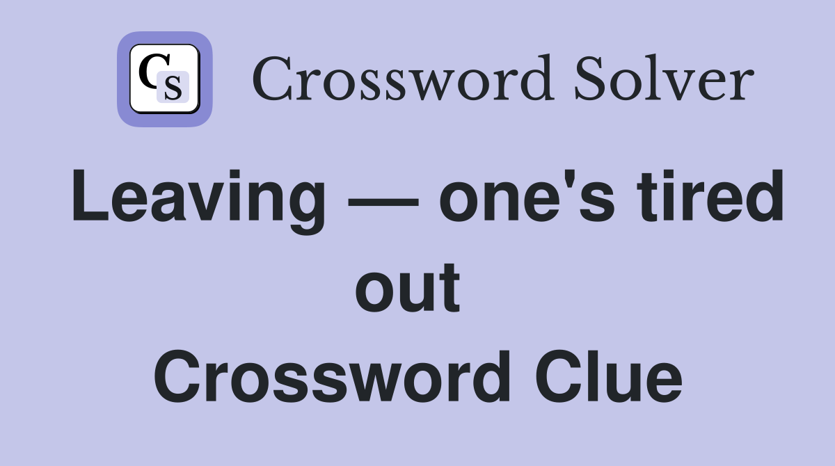Leaving — one's tired out  Crossword Clue