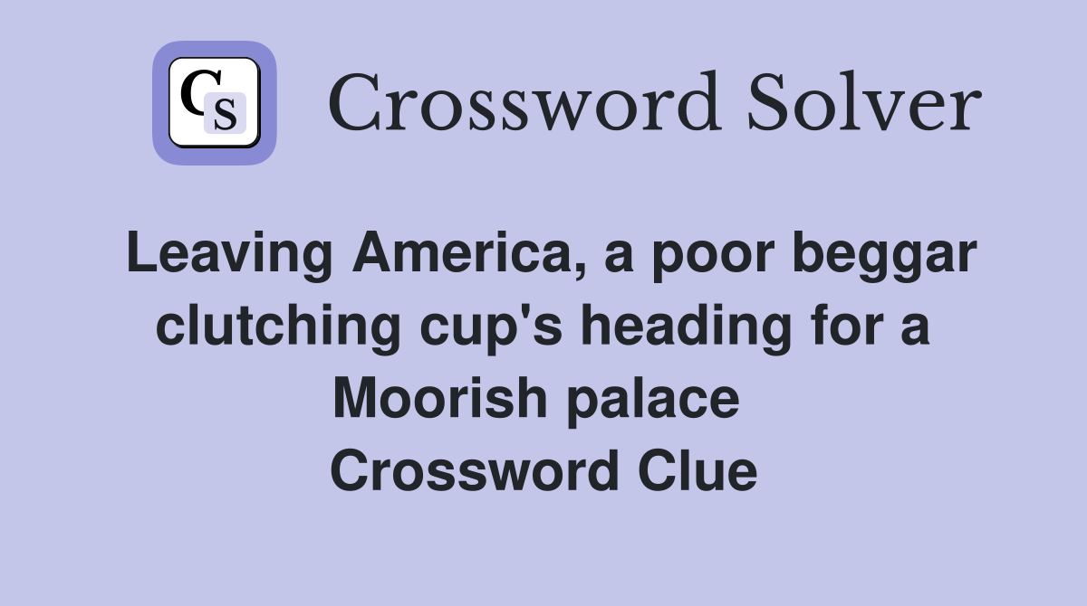 Leaving America, a poor beggar clutching cup's heading for a Moorish palace  Crossword Clue
