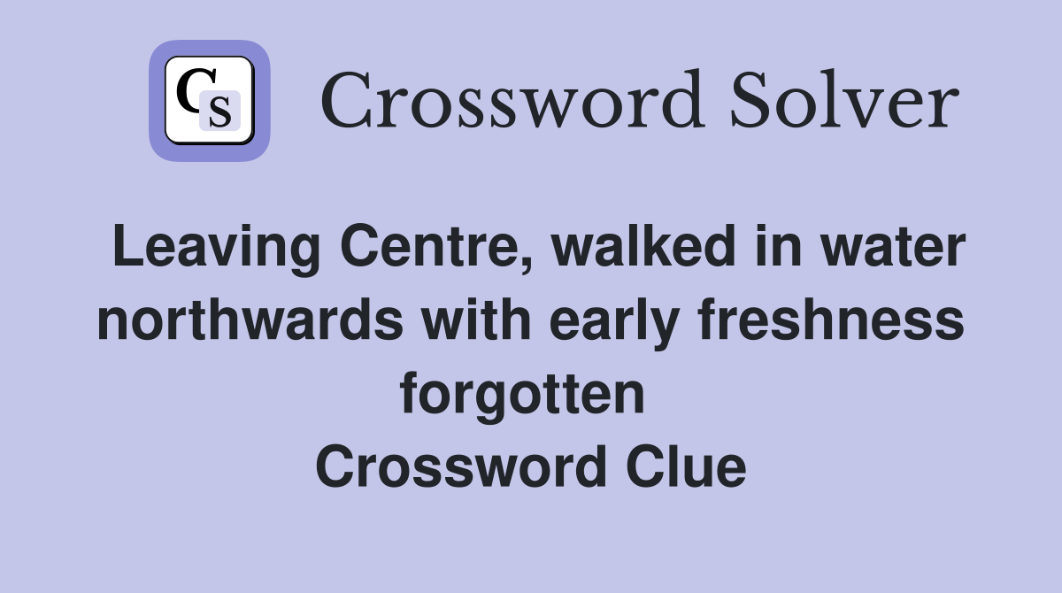 Leaving Centre, walked in water northwards with early freshness forgotten  Crossword Clue