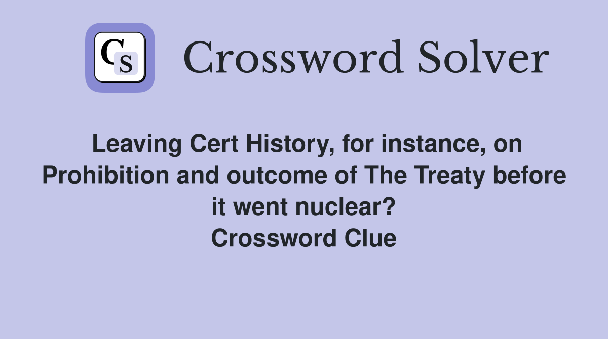 Leaving Cert History, for instance, on Prohibition and outcome of The Treaty before it went nuclear? Crossword Clue