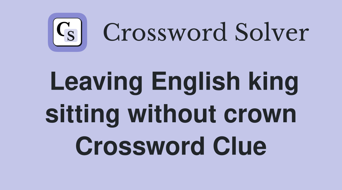 Leaving English king sitting without crown Crossword Clue