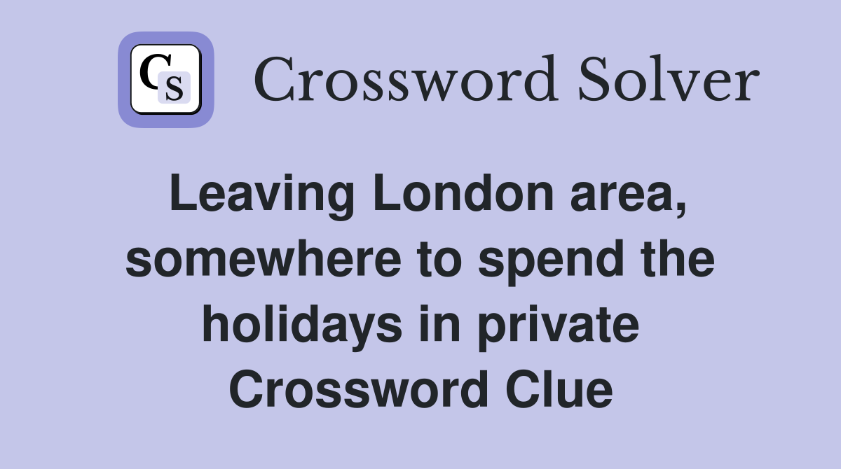 Leaving London area, somewhere to spend the holidays in private Crossword Clue