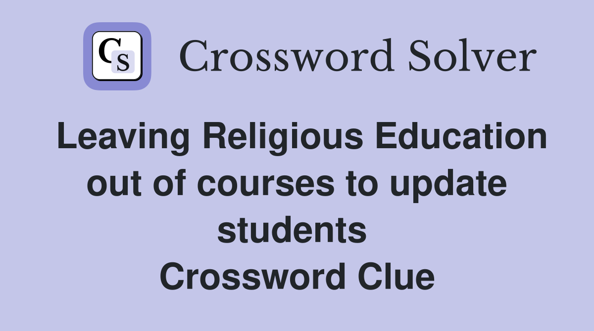 Leaving Religious Education out of courses to update students  Crossword Clue