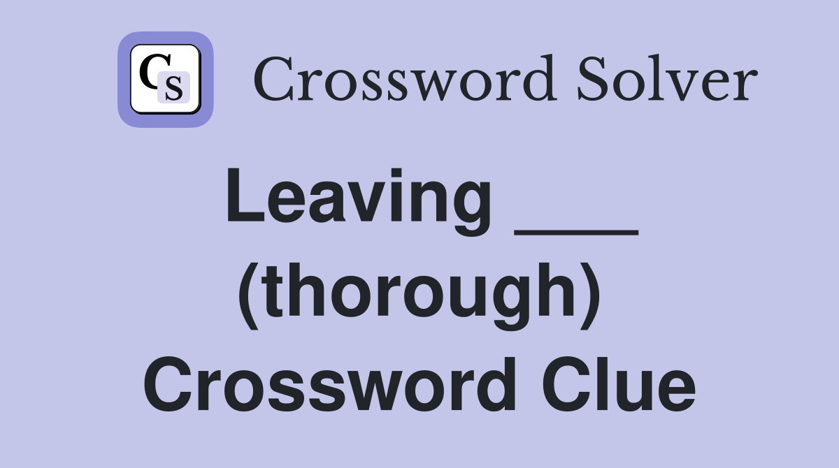 Leaving ___ (thorough) Crossword Clue