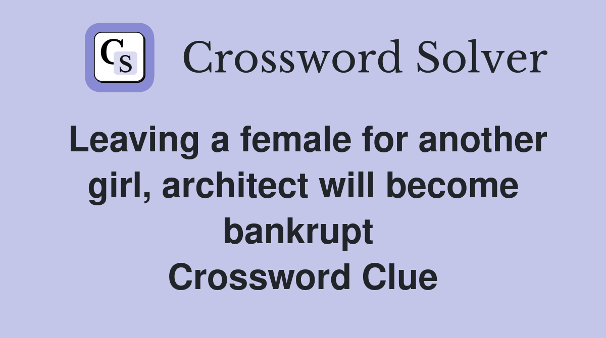 Leaving a female for another girl, architect will become bankrupt  Crossword Clue