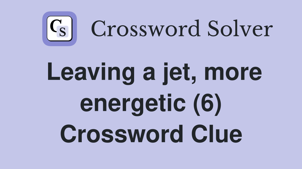 Leaving a jet, more energetic (6) Crossword Clue