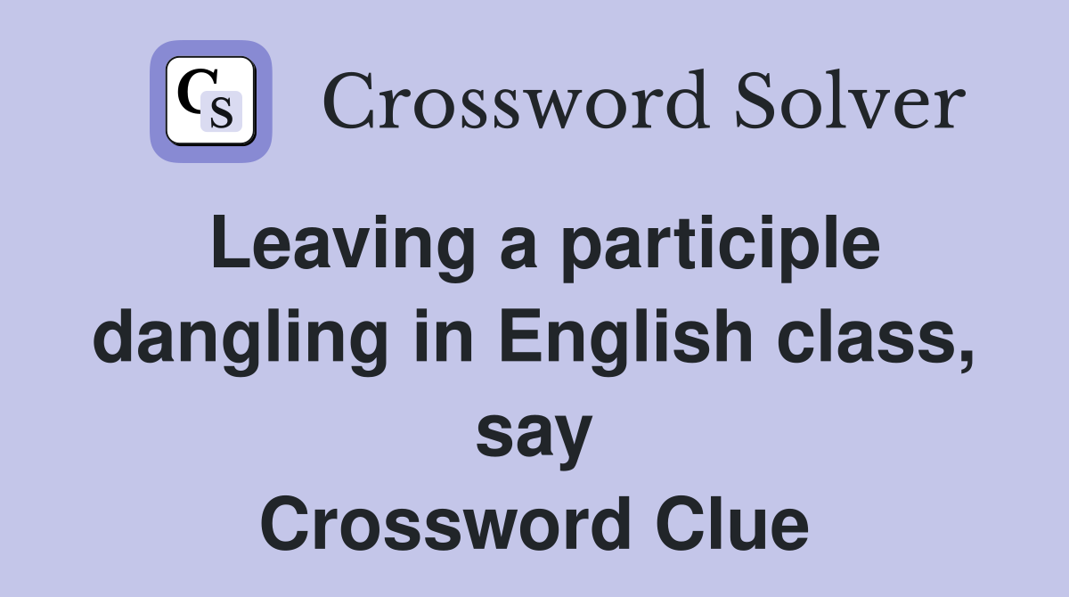 Leaving a participle dangling in English class, say Crossword Clue