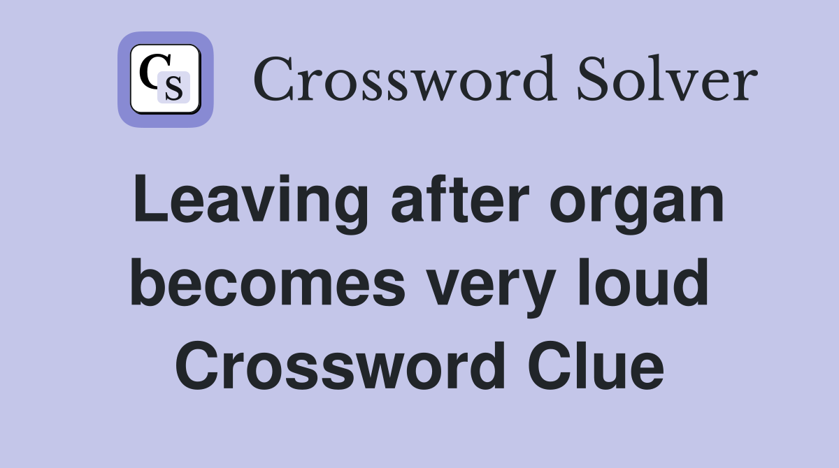 Leaving after organ becomes very loud Crossword Clue