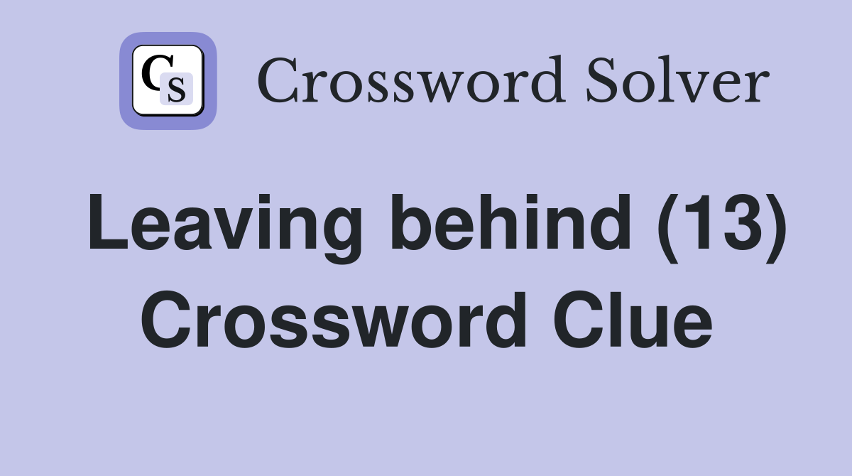 Leaving behind (13) Crossword Clue