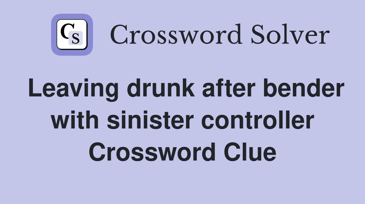 Leaving drunk after bender with sinister controller Crossword Clue