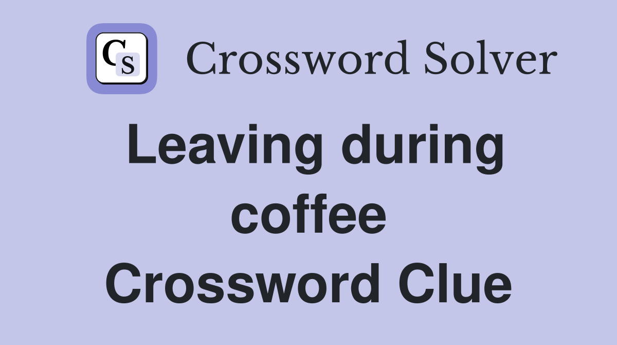 Leaving during coffee Crossword Clue