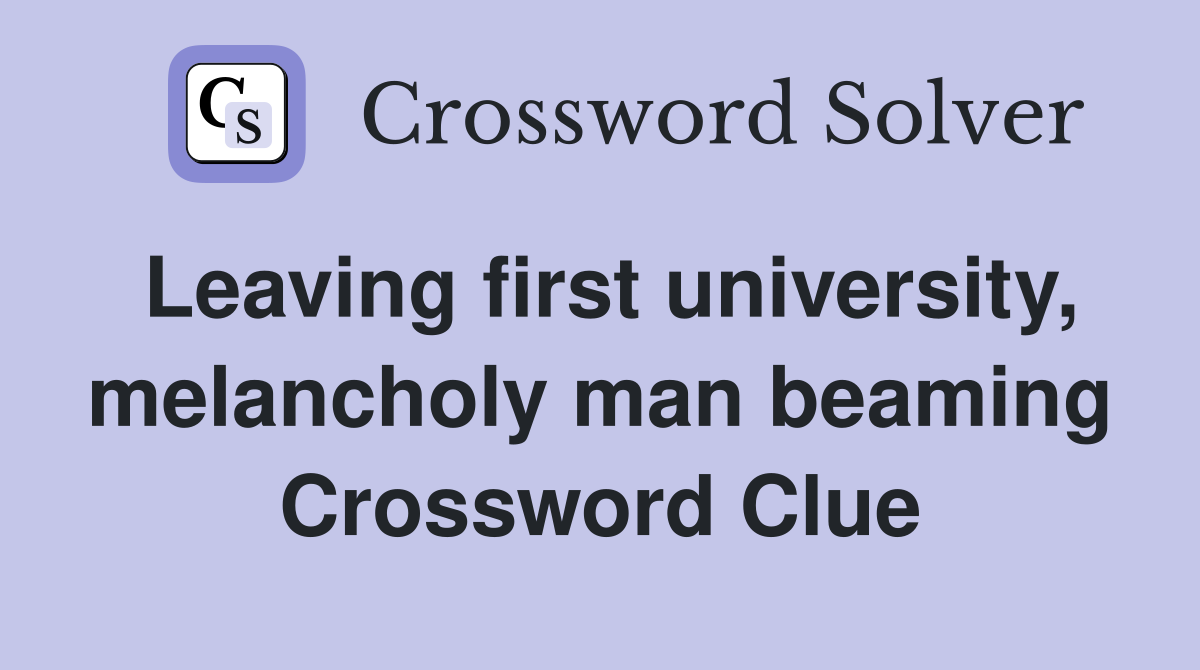Leaving first university, melancholy man beaming Crossword Clue
