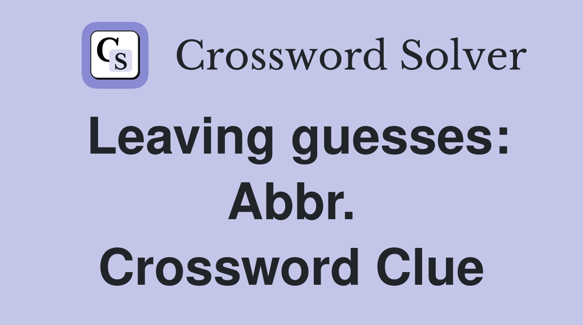 Leaving guesses: Abbr. Crossword Clue