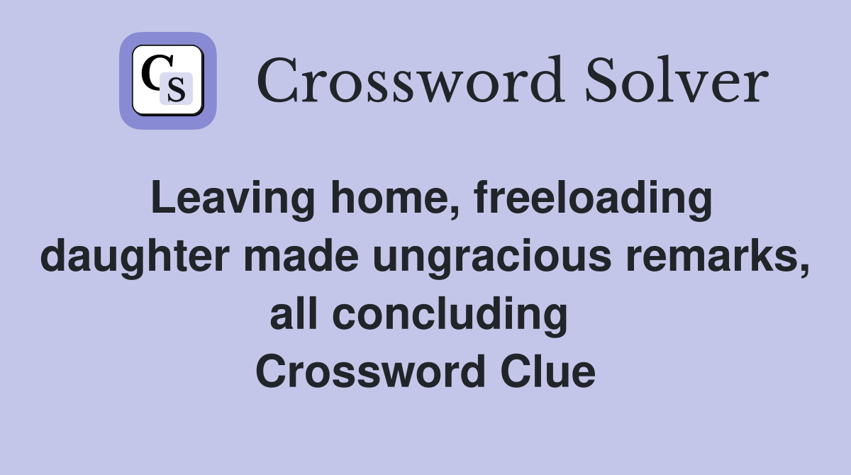 Leaving home, freeloading daughter made ungracious remarks, all concluding  Crossword Clue