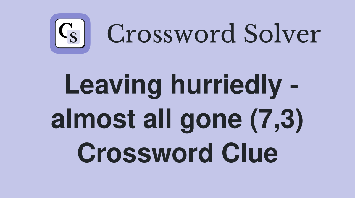 Leaving hurriedly - almost all gone (7,3) Crossword Clue