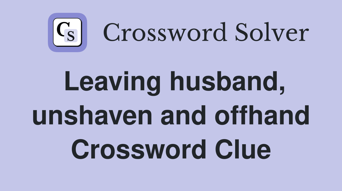 Leaving husband, unshaven and offhand Crossword Clue