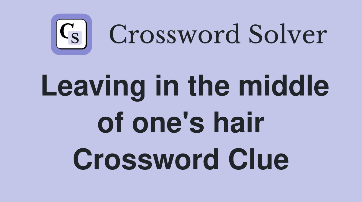 Leaving in the middle of one's hair Crossword Clue