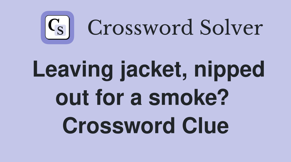 Leaving jacket, nipped out for a smoke?  Crossword Clue