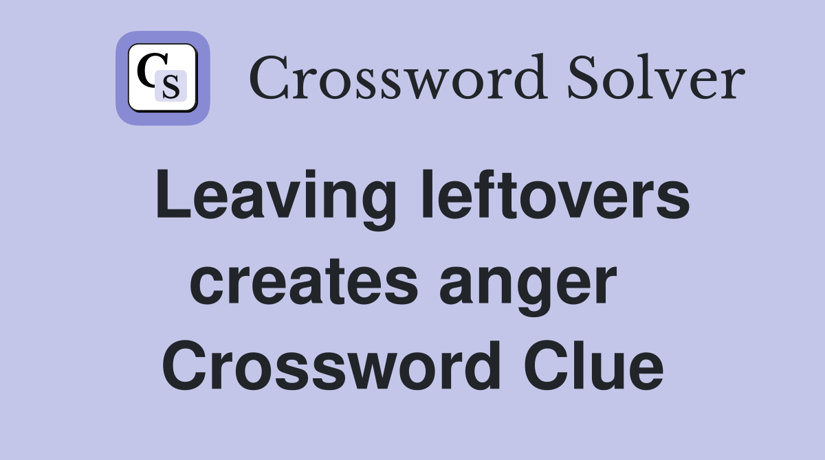 Leaving leftovers creates anger  Crossword Clue