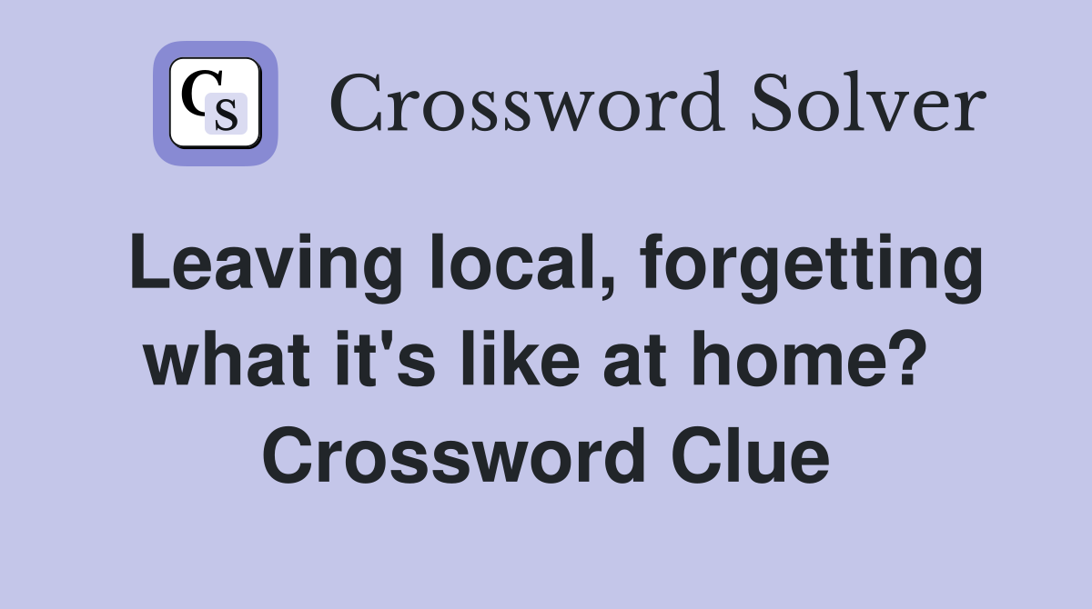 Leaving local, forgetting what it's like at home?  Crossword Clue
