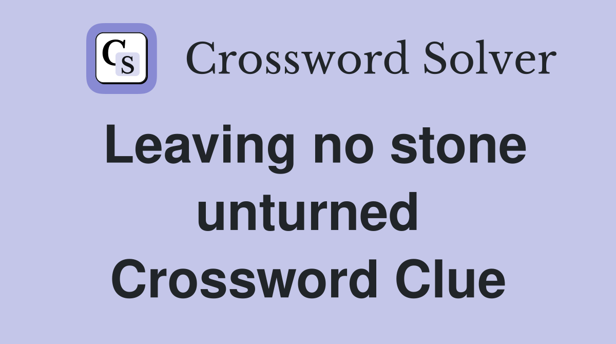 Leaving no stone unturned Crossword Clue