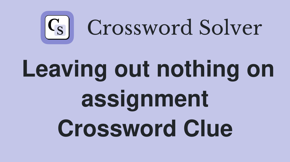 Leaving out nothing on assignment Crossword Clue