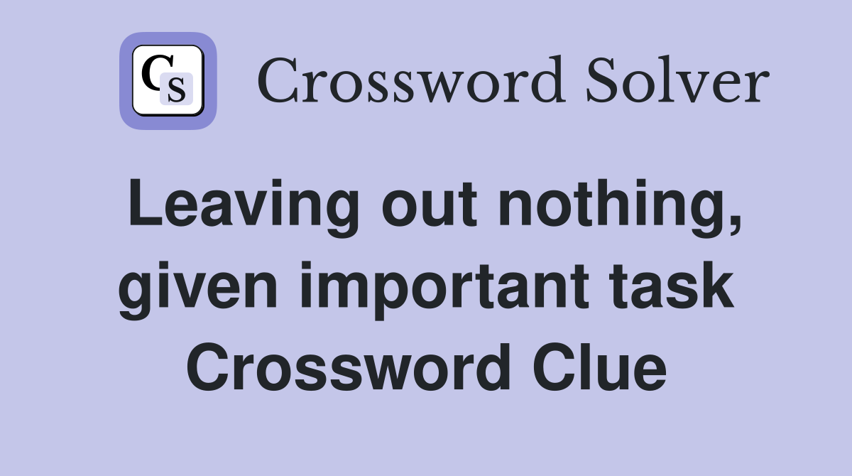 Leaving out nothing, given important task Crossword Clue