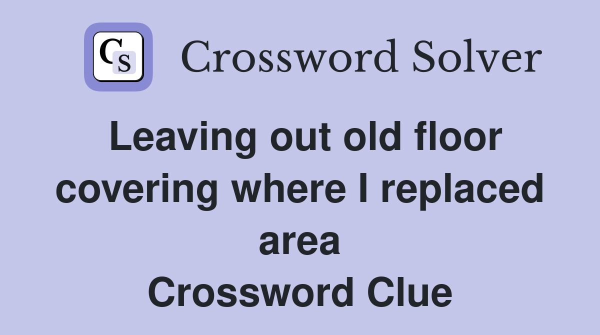 Leaving out old floor covering where I replaced area Crossword Clue