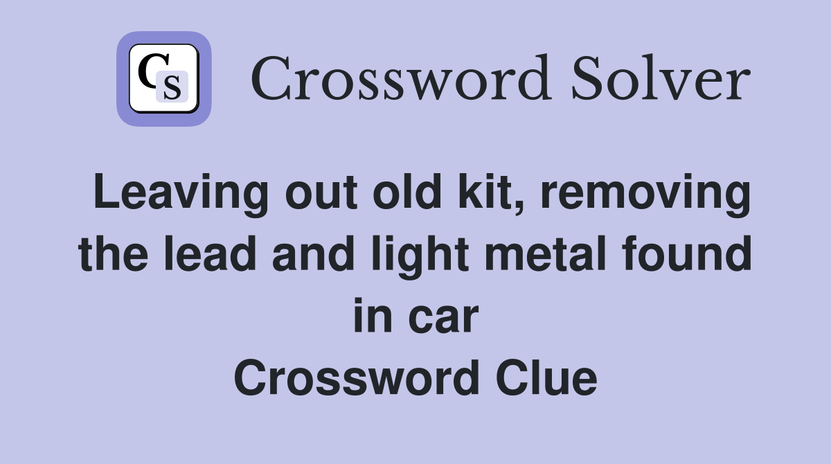 Leaving out old kit, removing the lead and light metal found in car Crossword Clue