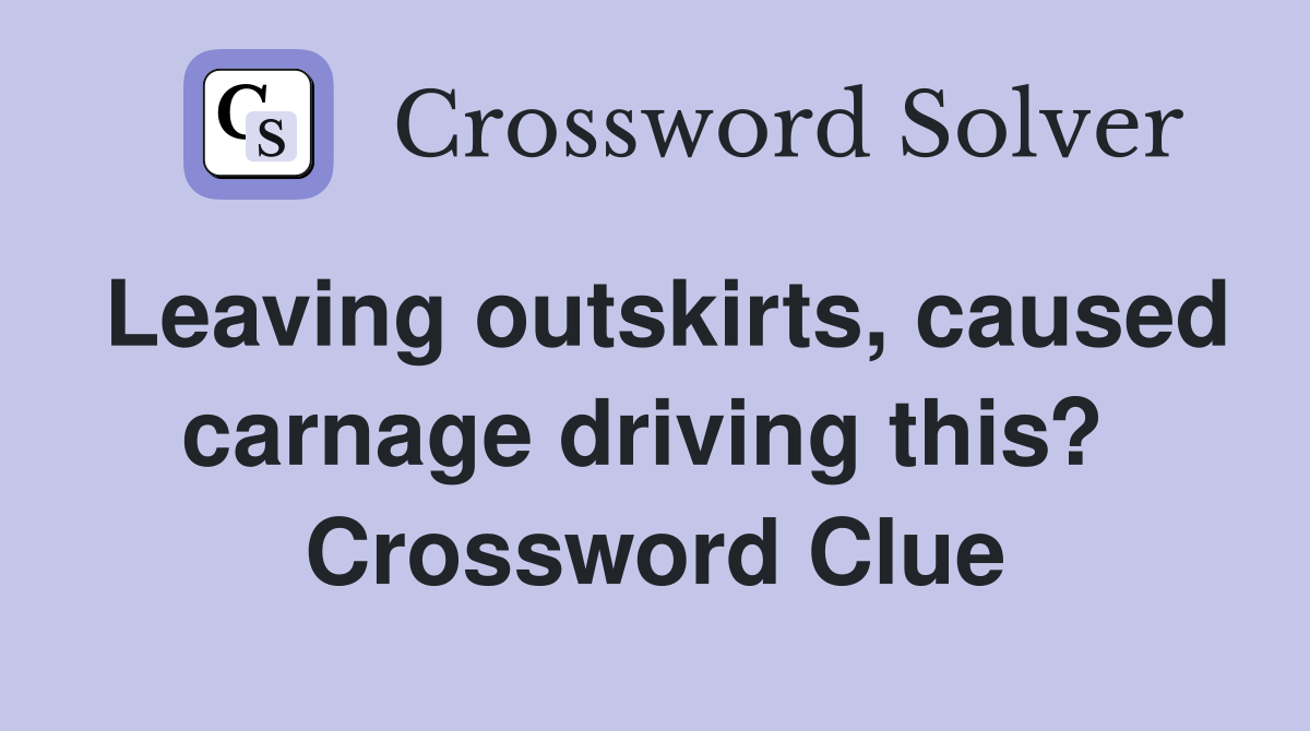 Leaving outskirts, caused carnage driving this?  Crossword Clue