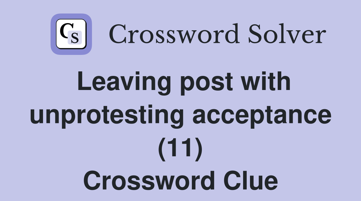 Leaving post with unprotesting acceptance (11) Crossword Clue