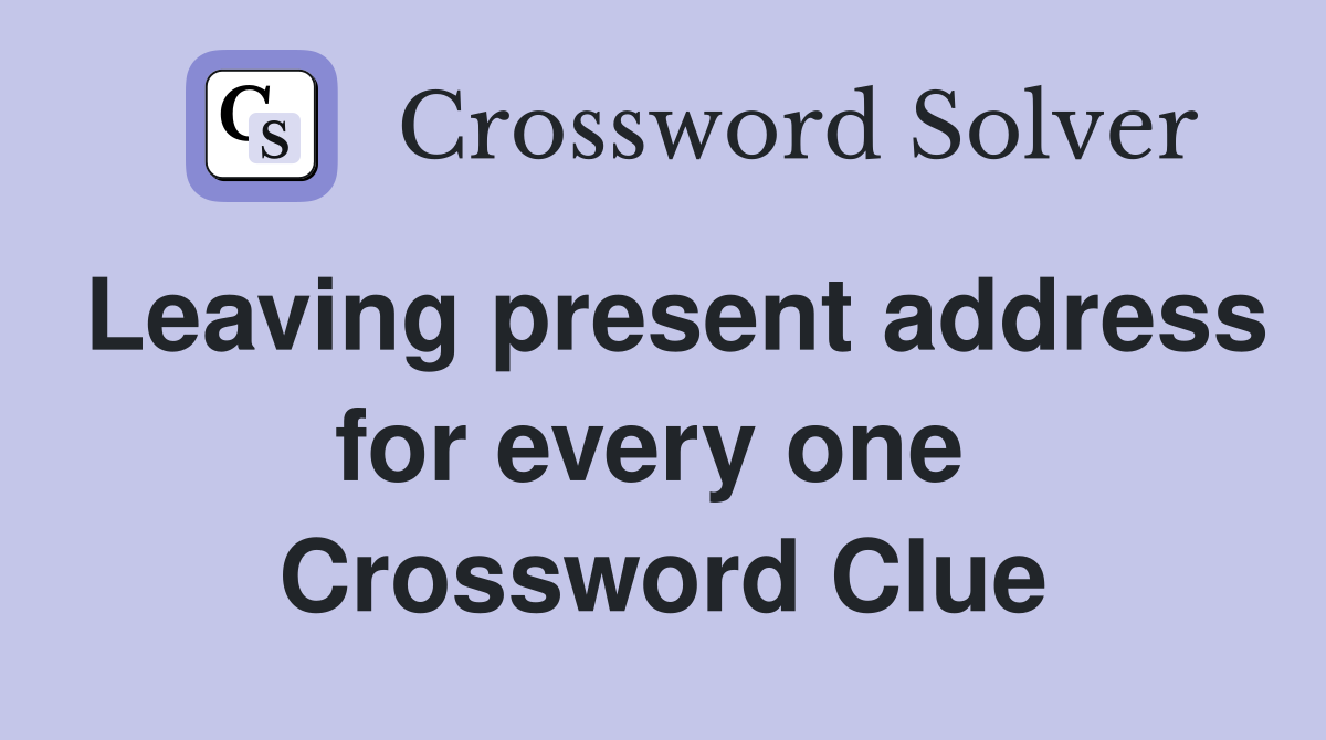 Leaving present address for every one  Crossword Clue