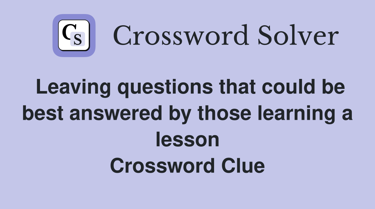 Leaving questions that could be best answered by those learning a lesson Crossword Clue