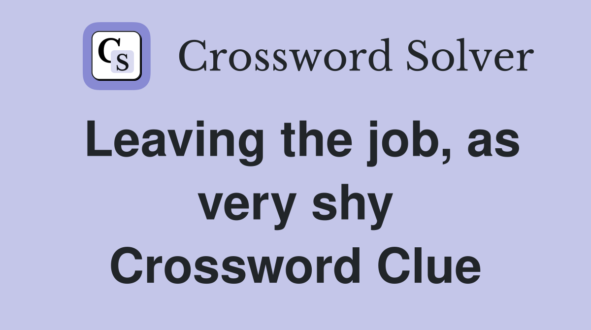 Leaving the job, as very shy Crossword Clue