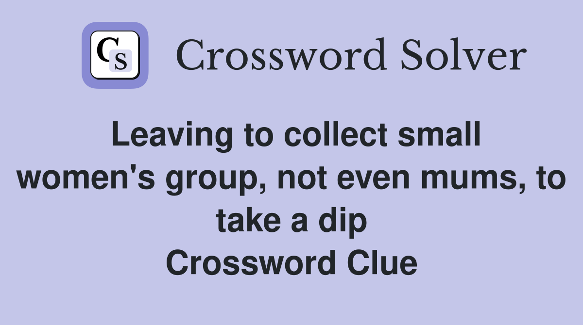 Leaving to collect small women's group, not even mums, to take a dip Crossword Clue