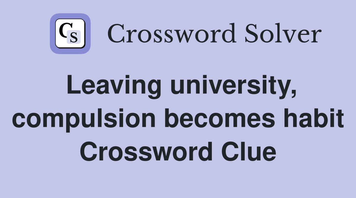 Leaving university, compulsion becomes habit Crossword Clue