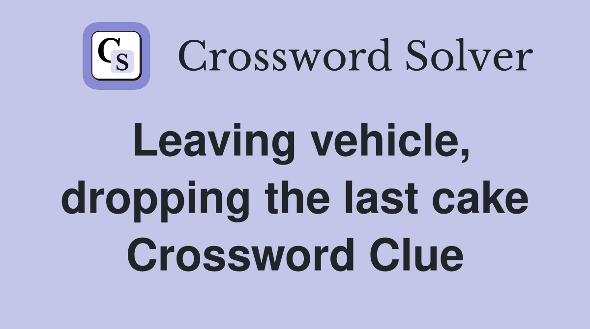 Leaving vehicle, dropping the last cake Crossword Clue