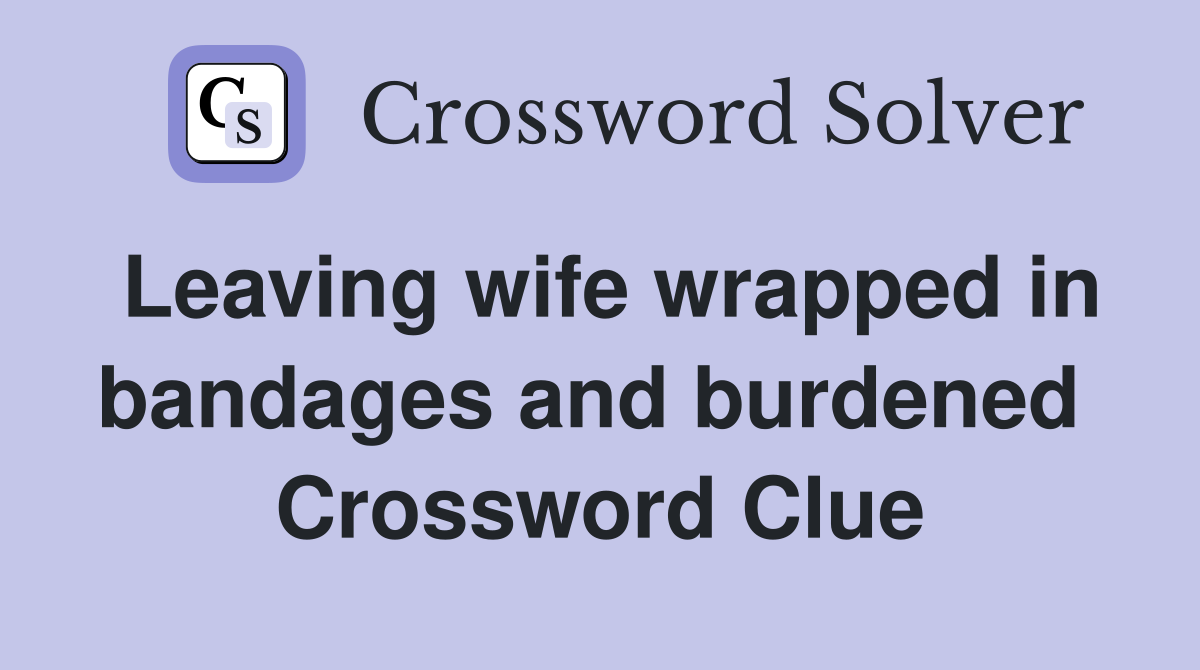 Leaving wife wrapped in bandages and burdened  Crossword Clue