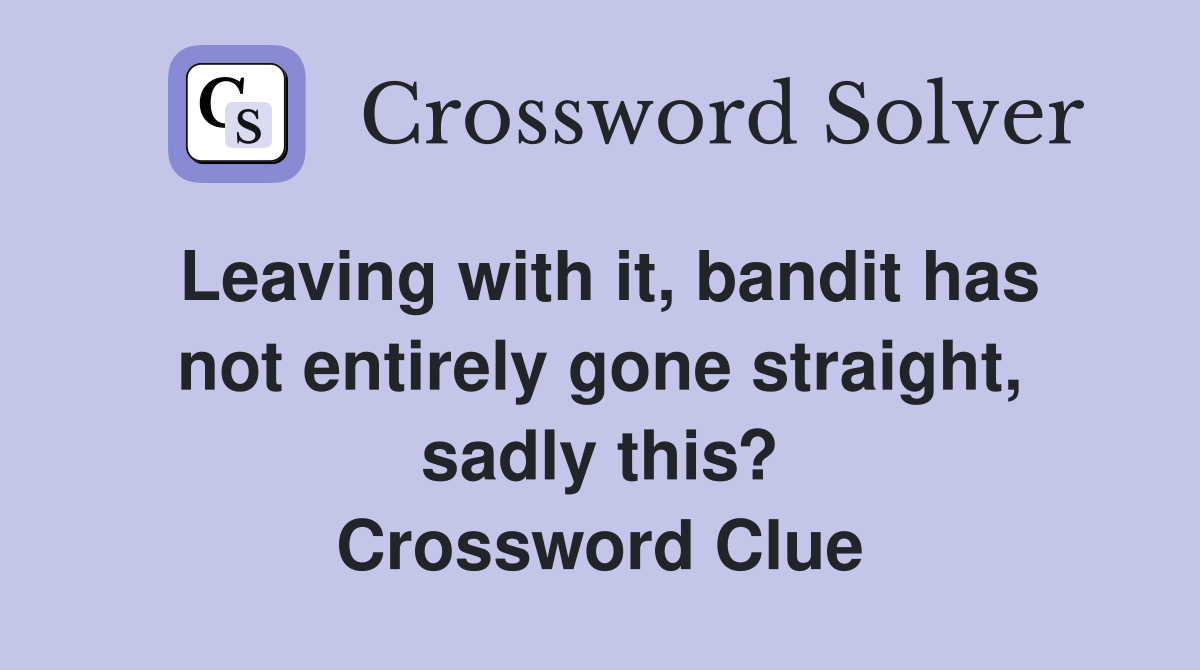 Leaving with it, bandit has not entirely gone straight, sadly this? Crossword Clue
