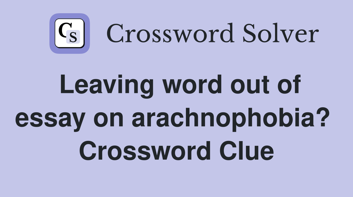 Leaving word out of essay on arachnophobia?  Crossword Clue