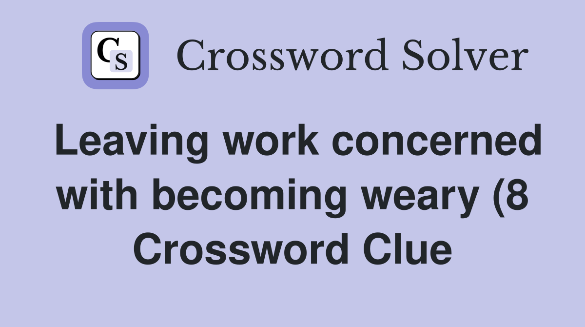 Leaving work concerned with becoming weary (8) Crossword Clue Answers Leaving work concerned with becoming weary (8) Crossword Clue Answers