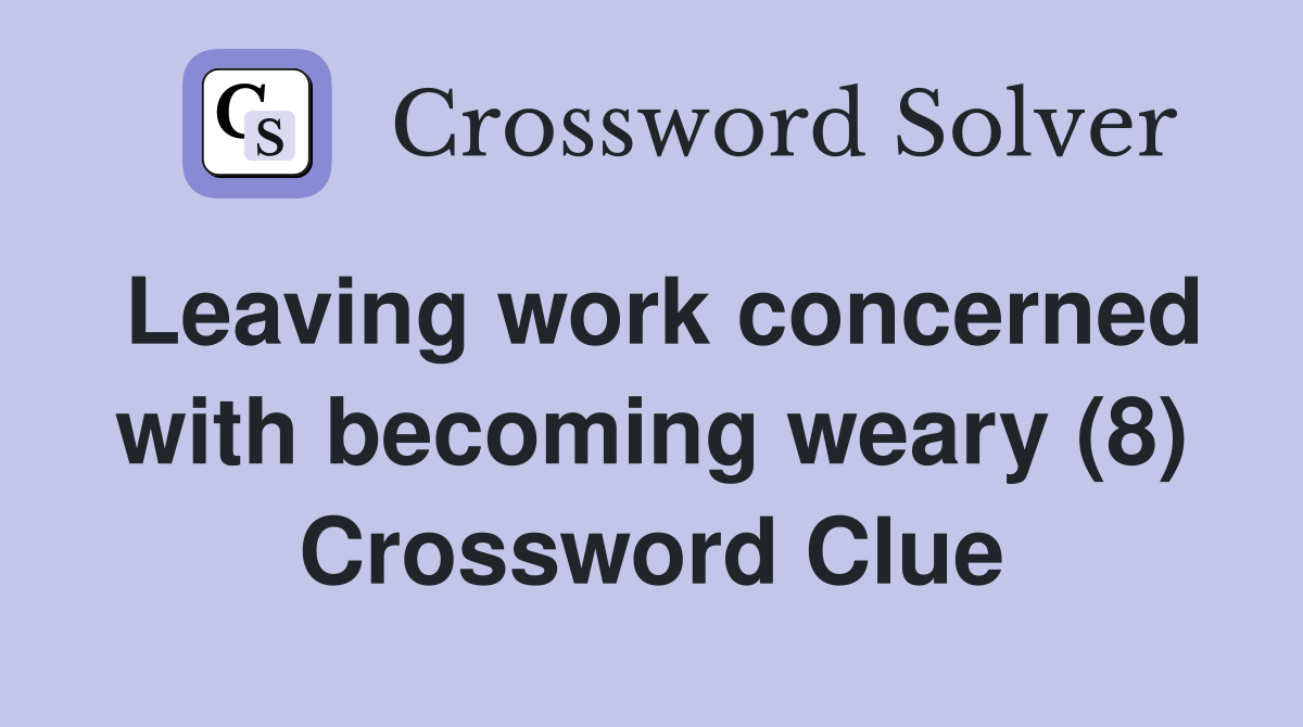 Leaving work concerned with becoming weary (8) Crossword Clue Answers