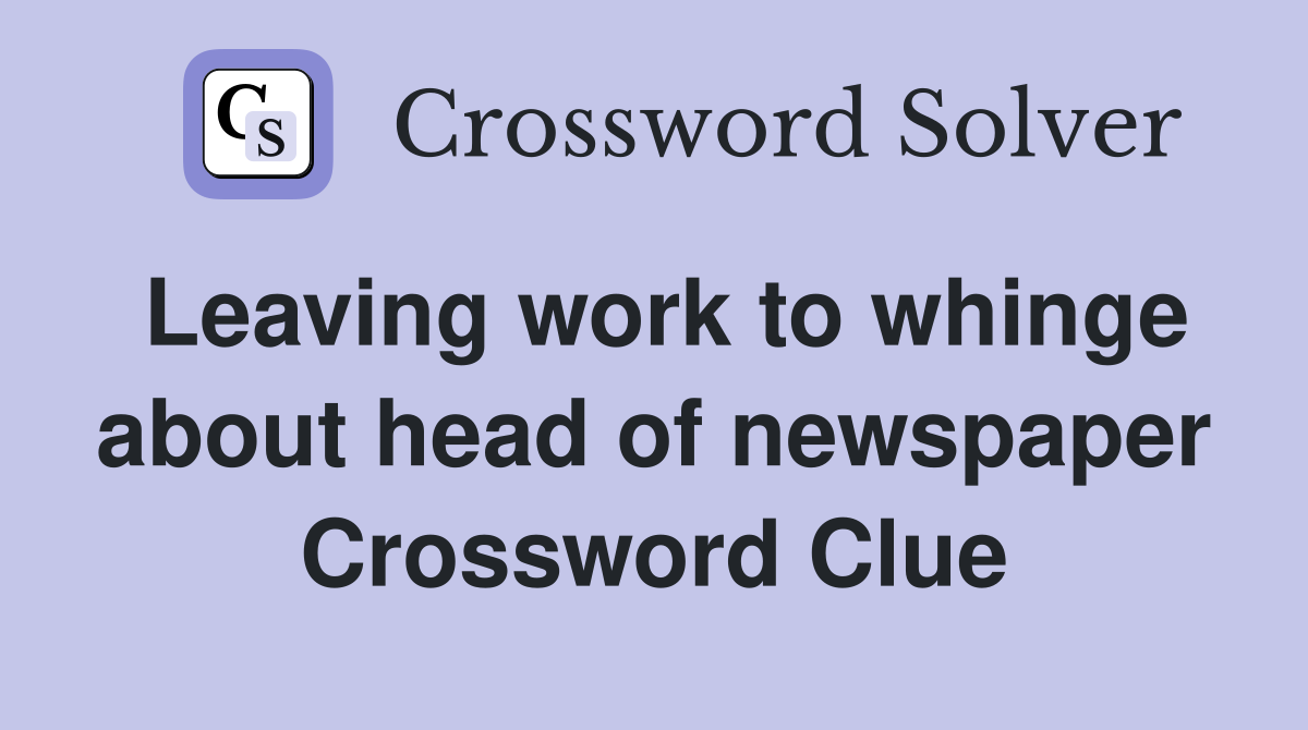 Leaving work to whinge about head of newspaper Crossword Clue